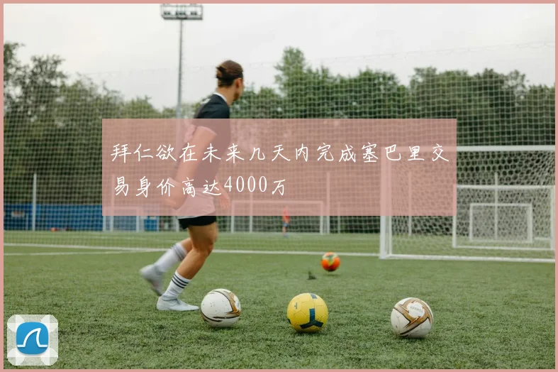 拜仁欲在未来几天内完成塞巴里交易身价高达4000万