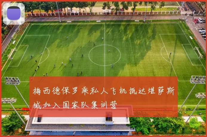 梅西德保罗乘私人飞机抵达堪萨斯城加入国家队集训营
