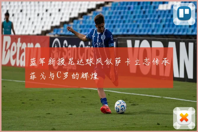 蓝军新援昆达球风似萨卡立志传承菲戈与C罗的辉煌