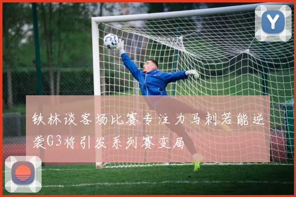 铁林谈客场比赛专注力马刺若能逆袭G3将引发系列赛变局