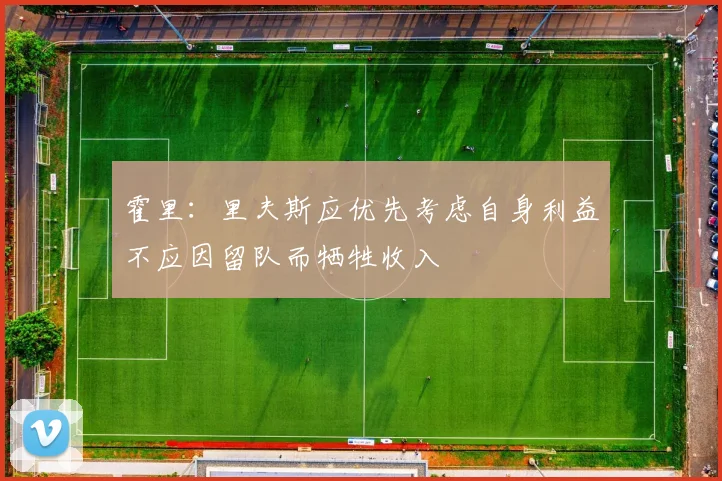 霍里：里夫斯应优先考虑自身利益不应因留队而牺牲收入