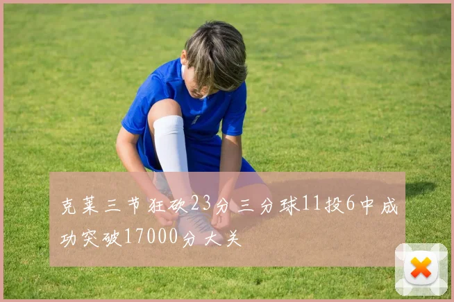 克莱三节狂砍23分三分球11投6中成功突破17000分大关