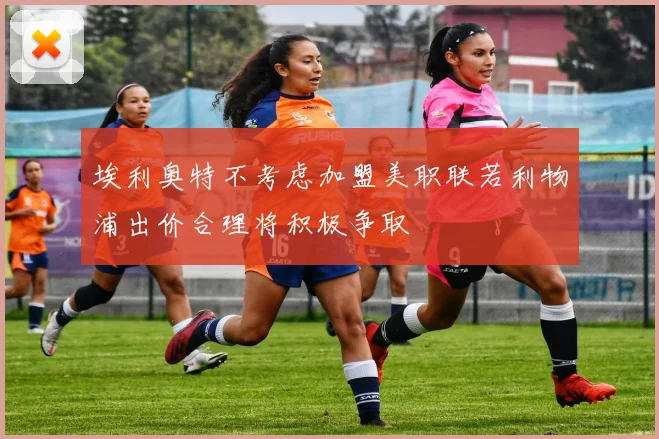 埃利奥特不考虑加盟美职联若利物浦出价合理将积极争取