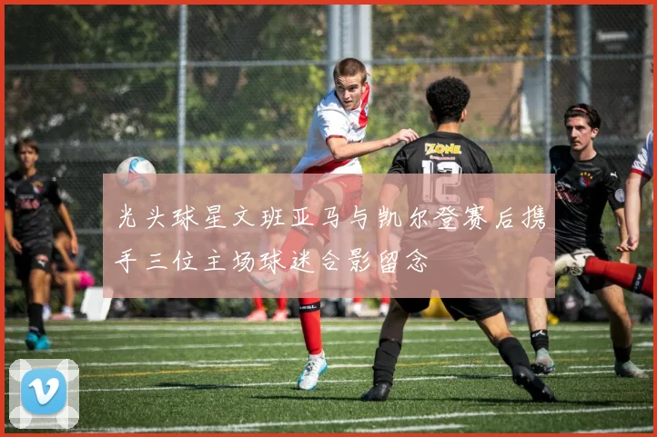 光头球星文班亚马与凯尔登赛后携手三位主场球迷合影留念