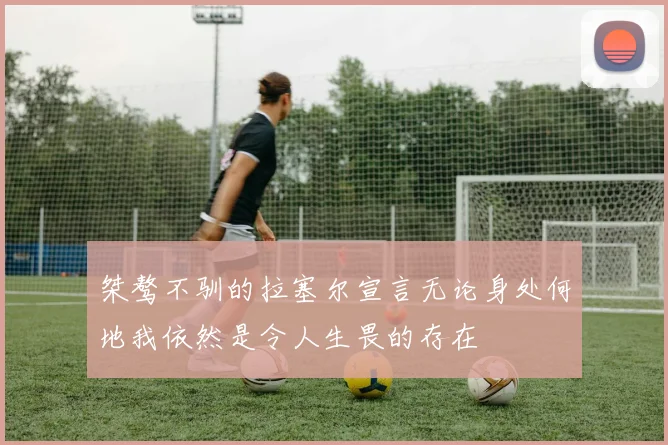 桀骜不驯的拉塞尔宣言无论身处何地我依然是令人生畏的存在