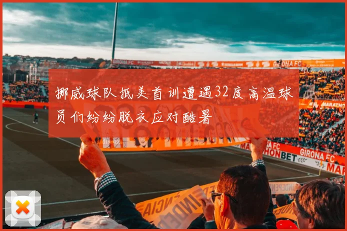 挪威球队抵美首训遭遇32度高温球员们纷纷脱衣应对酷暑
