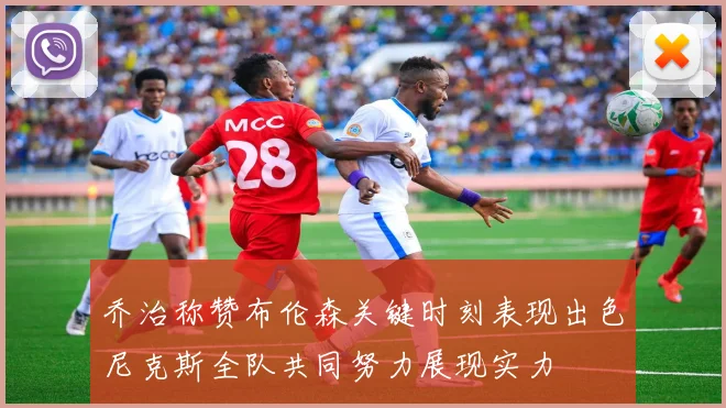 乔治称赞布伦森关键时刻表现出色尼克斯全队共同努力展现实力