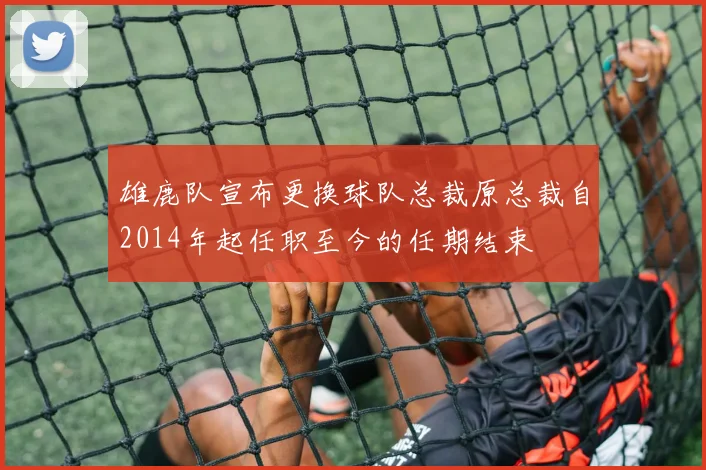 雄鹿队宣布更换球队总裁原总裁自2014年起任职至今的任期结束