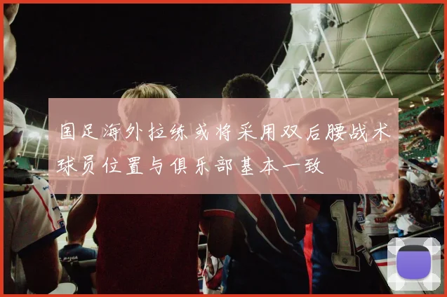 国足海外拉练或将采用双后腰战术球员位置与俱乐部基本一致