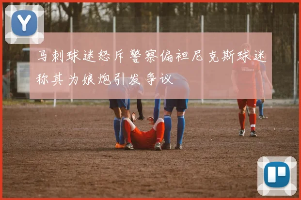 马刺球迷怒斥警察偏袒尼克斯球迷称其为娘炮引发争议