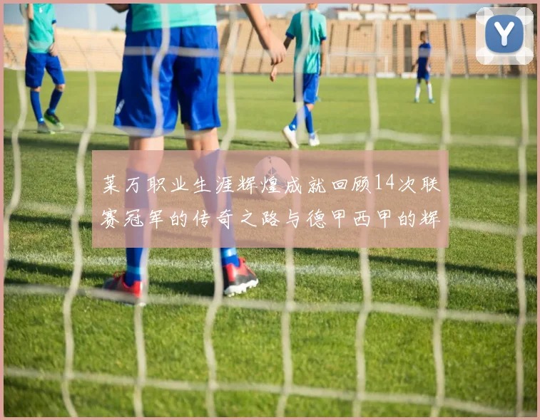 莱万职业生涯辉煌成就回顾14次联赛冠军的传奇之路与德甲西甲的辉煌历程