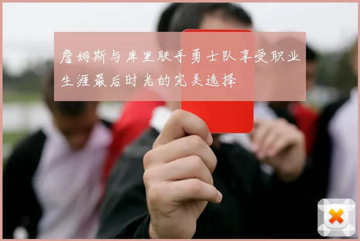 詹姆斯与库里联手勇士队享受职业生涯最后时光的完美选择