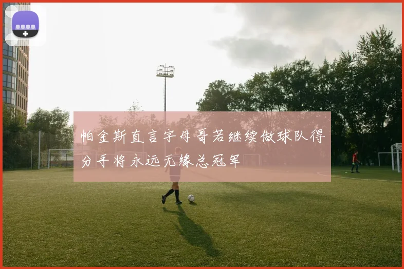 帕金斯直言字母哥若继续做球队得分手将永远无缘总冠军