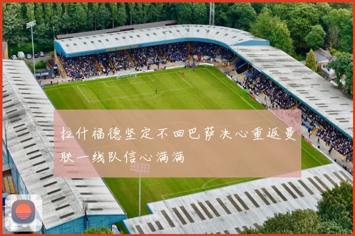 拉什福德坚定不回巴萨决心重返曼联一线队信心满满