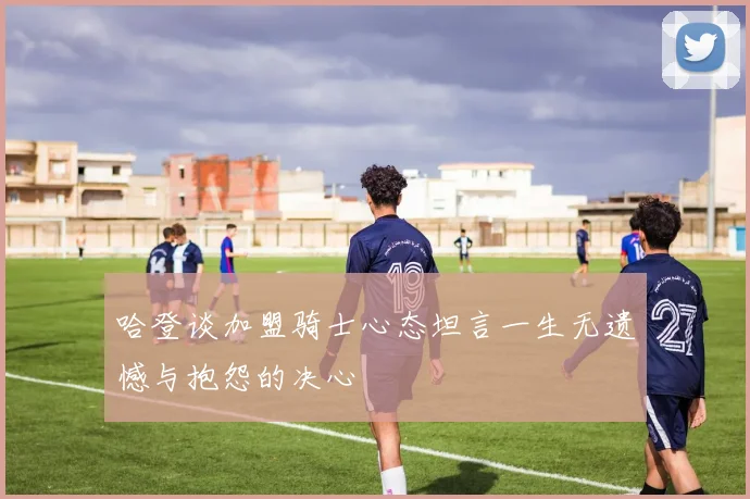 哈登谈加盟骑士心态坦言一生无遗憾与抱怨的决心