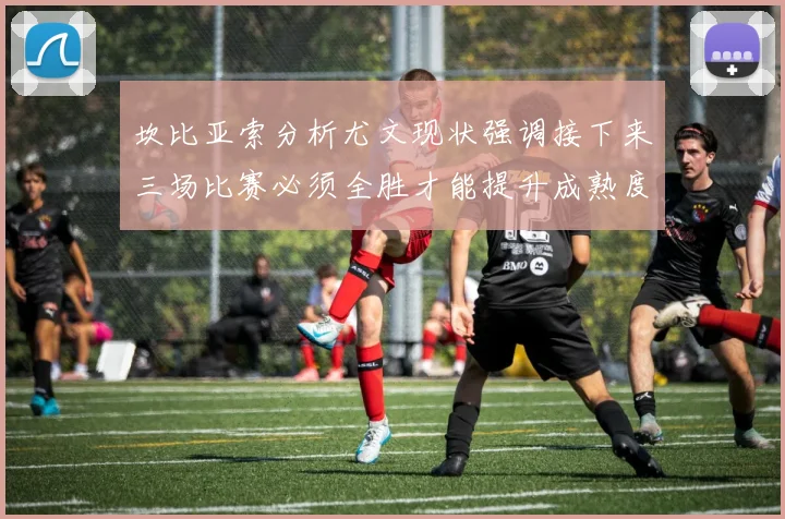 坎比亚索分析尤文现状强调接下来三场比赛必须全胜才能提升成熟度