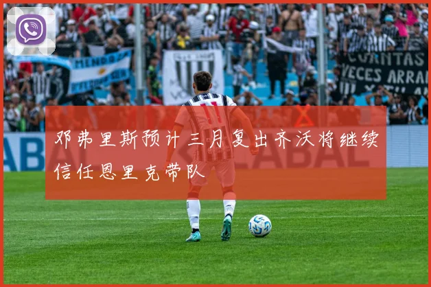 邓弗里斯预计三月复出齐沃将继续信任恩里克带队