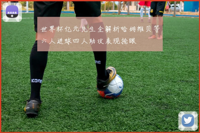 世界杯亿元先生全解析哈姆维贝等六人进球四人助攻表现抢眼