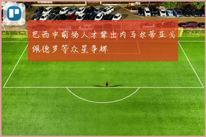 巴西中前场人才辈出内马尔蒂亚戈佩德罗等众星争辉