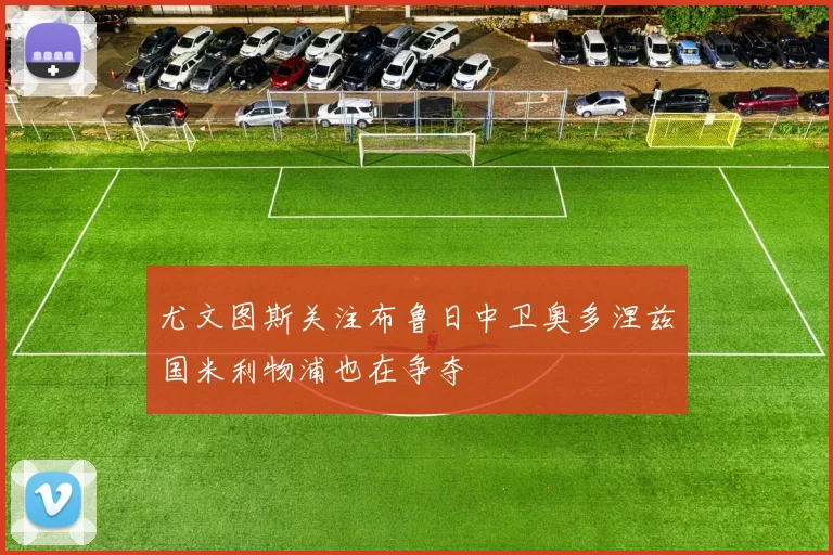 尤文图斯关注布鲁日中卫奥多涅兹国米利物浦也在争夺