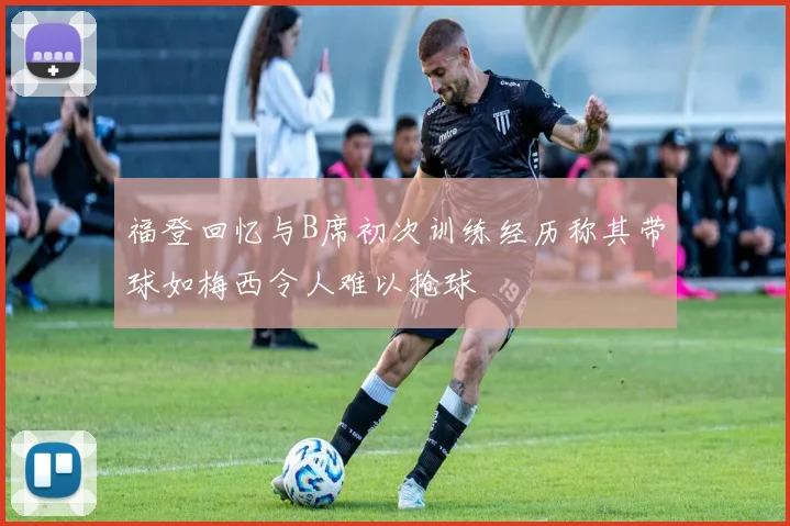 福登回忆与B席初次训练经历称其带球如梅西令人难以抢球