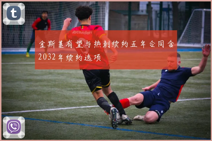 金斯基有望与热刺续约五年合同含2032年续约选项