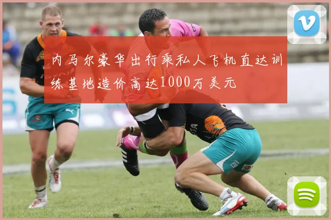 内马尔豪华出行乘私人飞机直达训练基地造价高达1000万美元