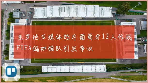 克罗地亚媒体怒斥葡萄牙12人作战FIFA偏袒强队引发争议