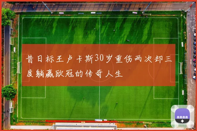 昔日标王卢卡斯30岁重伤两次却三度躺赢欧冠的传奇人生