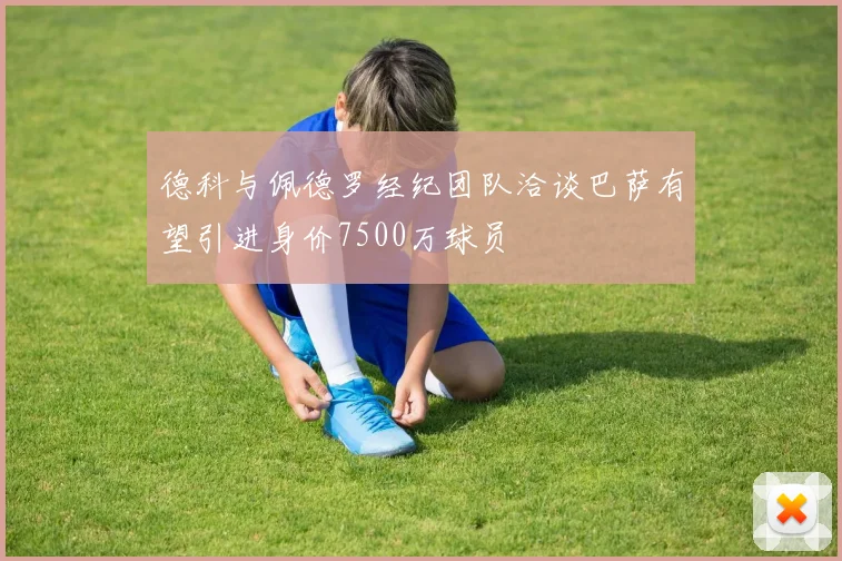 德科与佩德罗经纪团队洽谈巴萨有望引进身价7500万球员