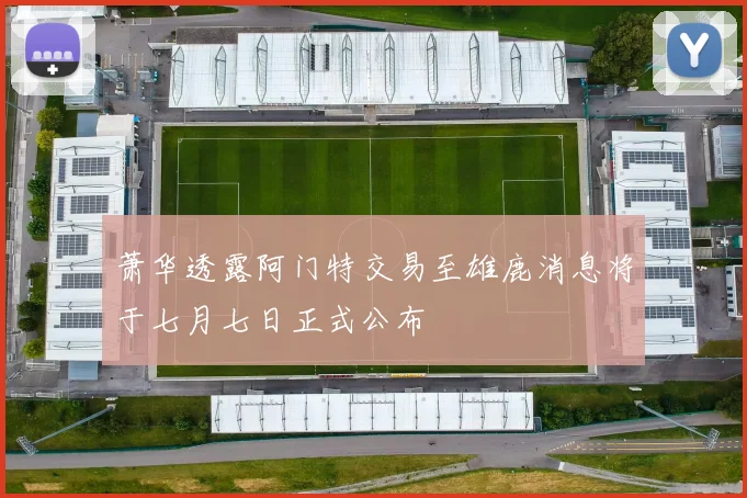 萧华透露阿门特交易至雄鹿消息将于七月七日正式公布