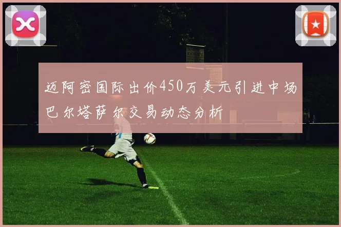 迈阿密国际出价450万美元引进中场巴尔塔萨尔交易动态分析