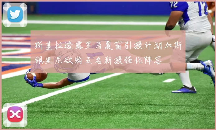 斯基拉透露罗马夏窗引援计划加斯佩里尼欲购五名新援强化阵容